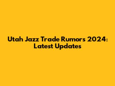 Utah Jazz Trade Rumors 2024: Latest Updates