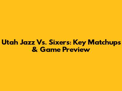 Utah Jazz Vs. Sixers: Key Matchups & Game Preview