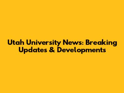 Utah University News: Breaking Updates & Developments