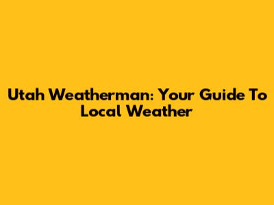Utah Weatherman: Your Guide To Local Weather