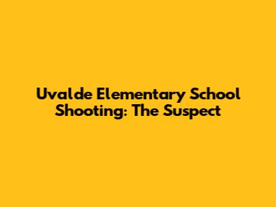 Uvalde Elementary School Shooting: The Suspect