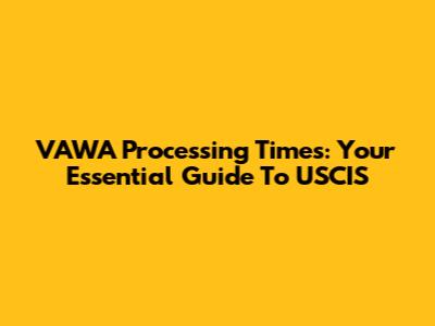 VAWA Processing Times: Your Essential Guide To USCIS
