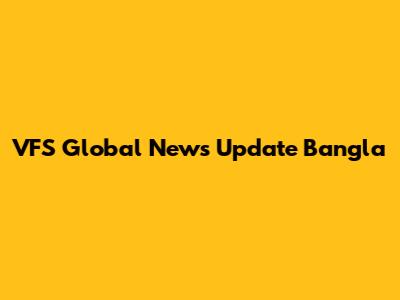VFS Global News Update Bangla