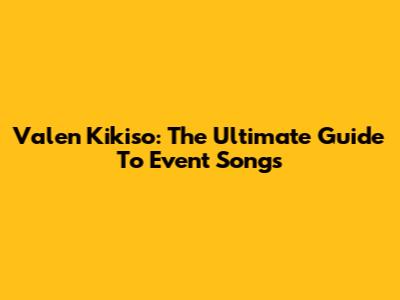 Valen Kikiso: The Ultimate Guide To Event Songs