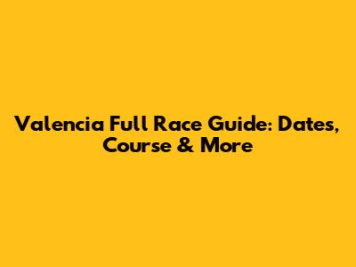 Valencia Full Race Guide: Dates, Course & More