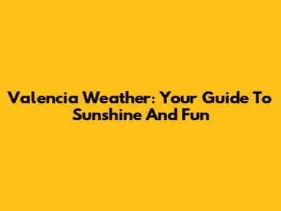 Valencia Weather: Your Guide To Sunshine And Fun