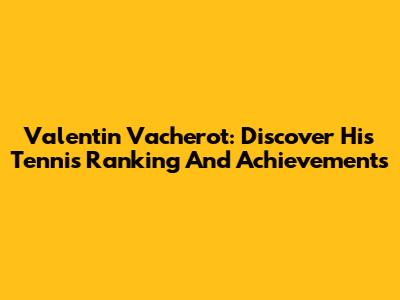 Valentin Vacherot: Discover His Tennis Ranking And Achievements