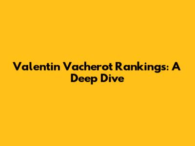 Valentin Vacherot Rankings: A Deep Dive