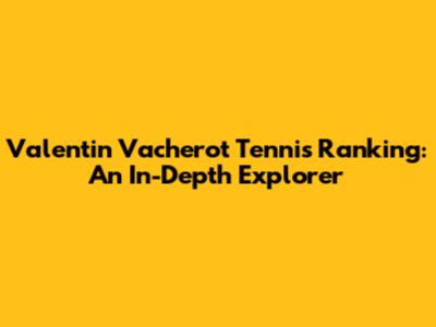 Valentin Vacherot Tennis Ranking: An In-Depth Explorer