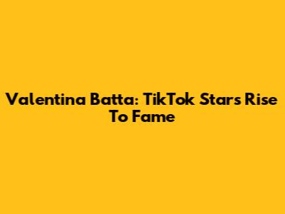 Valentina Batta: TikTok Star's Rise To Fame