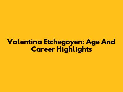 Valentina Etchegoyen: Age And Career Highlights