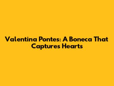 Valentina Pontes: A Boneca That Captures Hearts