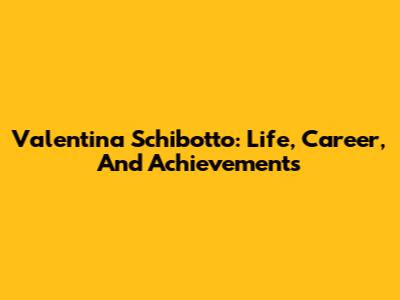 Valentina Schibotto: Life, Career, And Achievements