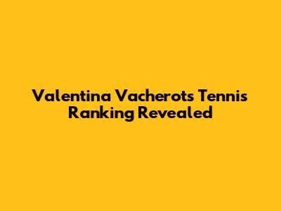 Valentina Vacherot's Tennis Ranking Revealed