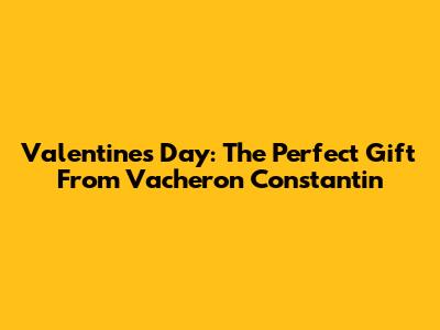 Valentine's Day: The Perfect Gift From Vacheron Constantin