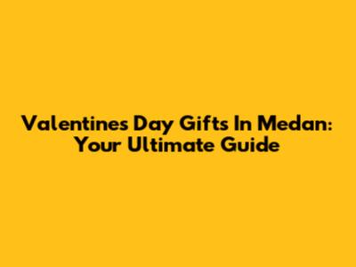 Valentine's Day Gifts In Medan: Your Ultimate Guide