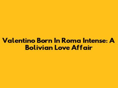 Valentino Born In Roma Intense: A Bolivian Love Affair