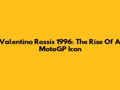 Valentino Rossi's 1996: The Rise Of A MotoGP Icon