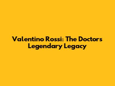 Valentino Rossi: The Doctor's Legendary Legacy