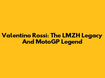 Valentino Rossi: The LMZH Legacy And MotoGP Legend