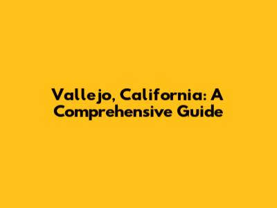Vallejo, California: A Comprehensive Guide
