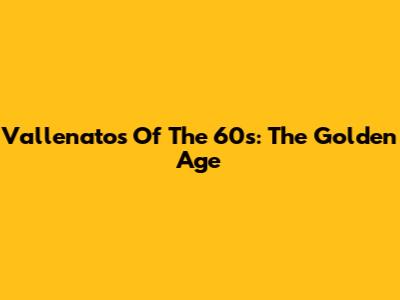 Vallenatos Of The 60s: The Golden Age