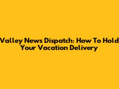 Valley News Dispatch: How To Hold Your Vacation Delivery