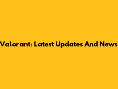 Valorant: Latest Updates And News