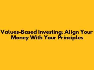 Values-Based Investing: Align Your Money With Your Principles