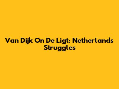 Van Dijk On De Ligt: Netherlands Struggles