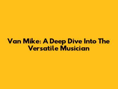 Van Mike: A Deep Dive Into The Versatile Musician