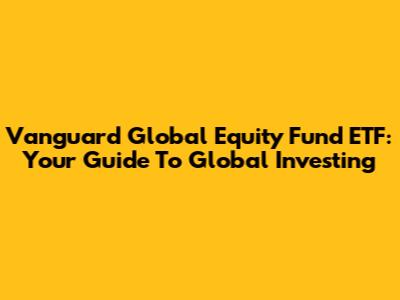 Vanguard Global Equity Fund ETF: Your Guide To Global Investing
