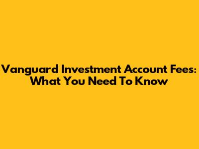Vanguard Investment Account Fees: What You Need To Know