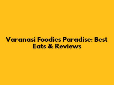 Varanasi Foodie's Paradise: Best Eats & Reviews