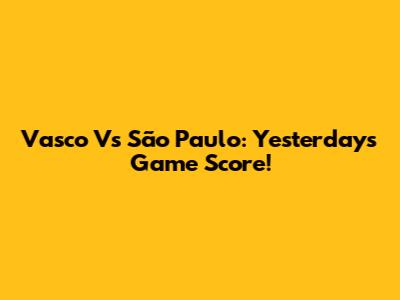 Vasco Vs São Paulo: Yesterday's Game Score!