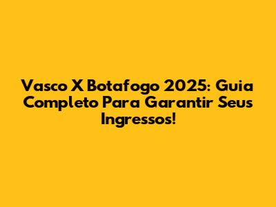 Vasco X Botafogo 2025: Guia Completo Para Garantir Seus Ingressos!