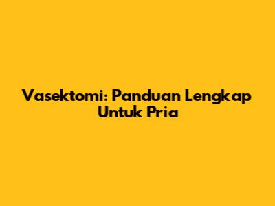 Vasektomi: Panduan Lengkap Untuk Pria