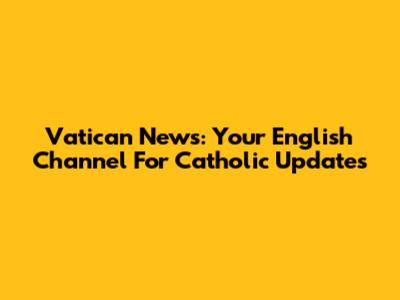 Vatican News: Your English Channel For Catholic Updates