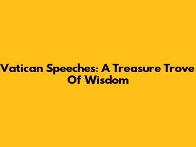 Vatican Speeches: A Treasure Trove Of Wisdom