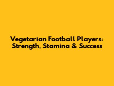 Vegetarian Football Players: Strength, Stamina & Success