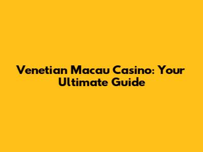 Venetian Macau Casino: Your Ultimate Guide