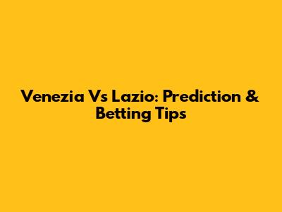 Venezia Vs Lazio: Prediction & Betting Tips