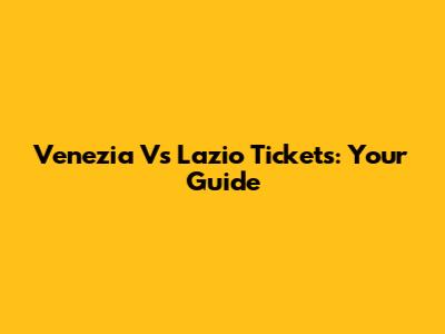 Venezia Vs Lazio Tickets: Your Guide