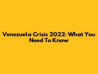 Venezuela Crisis 2022: What You Need To Know