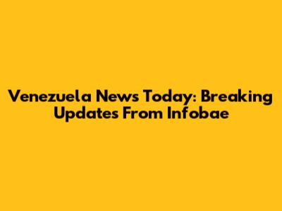 Venezuela News Today: Breaking Updates From Infobae