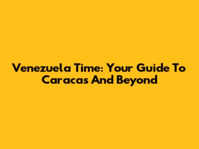 Venezuela Time: Your Guide To Caracas And Beyond