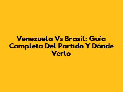 Venezuela Vs Brasil: Guía Completa Del Partido Y Dónde Verlo