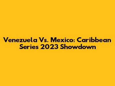 Venezuela Vs. Mexico: Caribbean Series 2023 Showdown