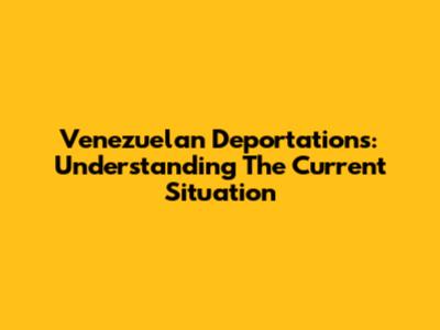 Venezuelan Deportations: Understanding The Current Situation