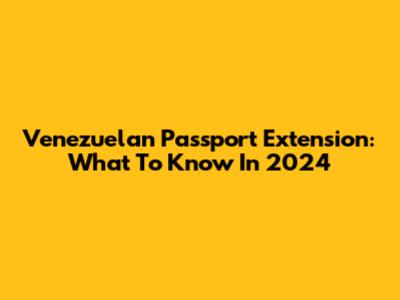 Venezuelan Passport Extension: What To Know In 2024